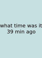 What Time Was It 39 Min Ago