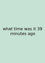What Time Was It 39 Minutes Ago