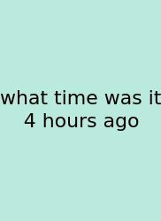 What Time Was It 4 Hours Ago