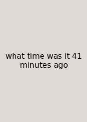 What Time Was It 41 Minutes Ago