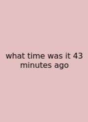What Time Was It 43 Minutes Ago