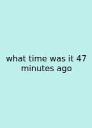 What Time Was It 47 Minutes Ago