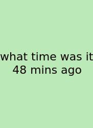 What Time Was It 48 Mins Ago