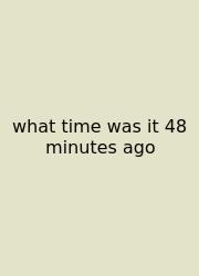 What Time Was It 48 Minutes Ago