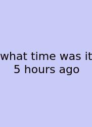 What Time Was It 5 Hours Ago