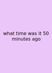 What Time Was It 50 Minutes Ago
