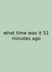 What Time Was It 51 Minutes Ago