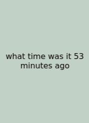 What Time Was It 53 Minutes Ago