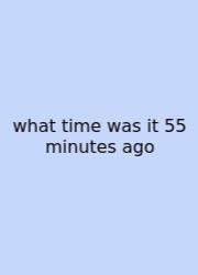 What Time Was It 55 Minutes Ago