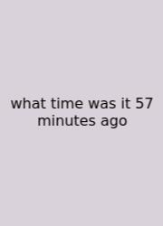 What Time Was It 57 Minutes Ago