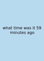 What Time Was It 59 Minutes Ago