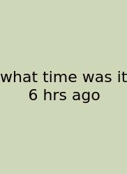 What Time Was It 6 Hrs Ago