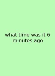 What Time Was It 6 Minutes Ago