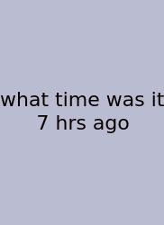 What Time Was It 7 Hrs Ago