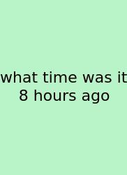 What Time Was It 8 Hours Ago