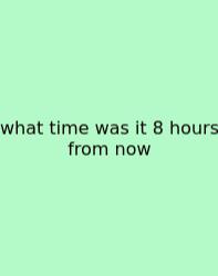 What Time Was It 8 Hours From Now