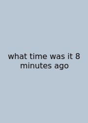 What Time Was It 8 Minutes Ago
