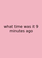 What Time Was It 9 Minutes Ago