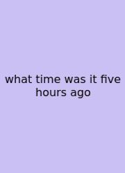 What Time Was It Five Hours Ago