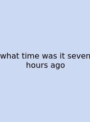 What Time Was It Seven Hours Ago