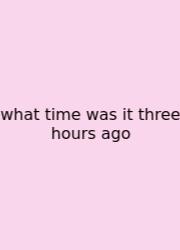 What Time Was It Three Hours Ago