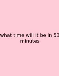 What Time Will It Be In 53 Minutes