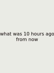What Was 10 Hours Ago From Now
