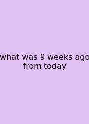 What Was 9 Weeks Ago From Today