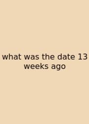 What Was The Date 13 Weeks Ago