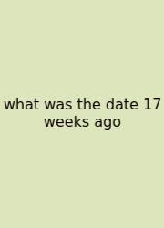 What Was The Date 17 Weeks Ago