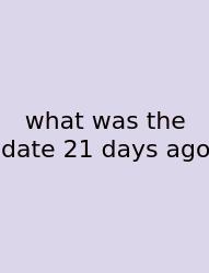 What Was The Date 21 Days Ago