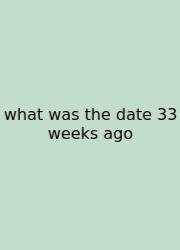 What Was The Date 33 Weeks Ago