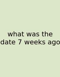 What Was The Date 7 Weeks Ago