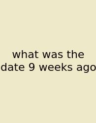 What Was The Date 9 Weeks Ago