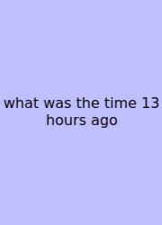What Was The Time 13 Hours Ago