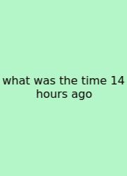 What Was The Time 14 Hours Ago