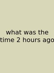 What Was The Time 2 Hours Ago