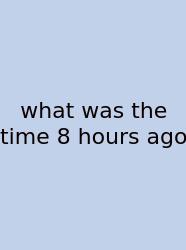 What Was The Time 8 Hours Ago