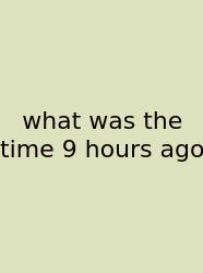 What Was The Time 9 Hours Ago