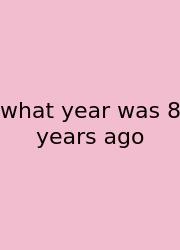 What Year Was 8 Years Ago
