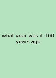 What Year Was It 100 Years Ago