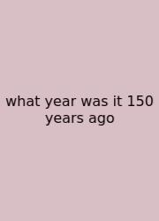 What Year Was It 150 Years Ago