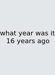 What Year Was It 16 Years Ago