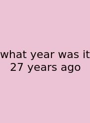 What Year Was It 27 Years Ago