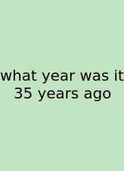 What Year Was It 35 Years Ago