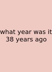 What Year Was It 38 Years Ago