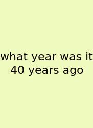 What Year Was It 40 Years Ago
