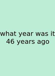 What Year Was It 46 Years Ago