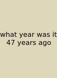 What Year Was It 47 Years Ago