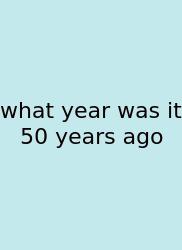 What Year Was It 50 Years Ago